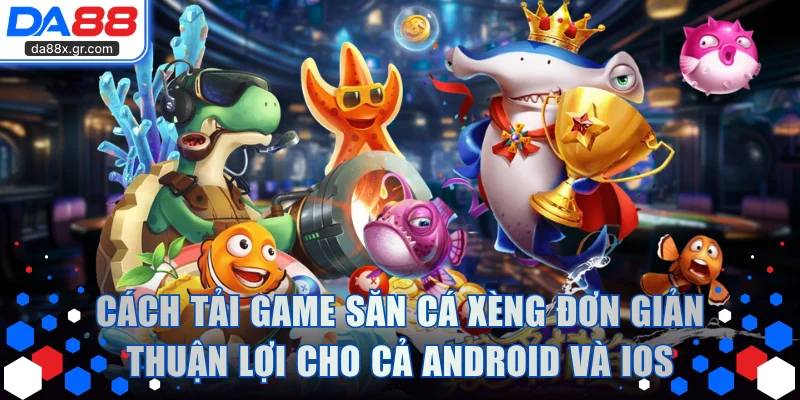 Cách tải game săn cá xèng đơn giản thuận lợi cho cả Android và iOS