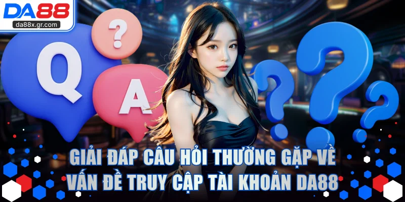 Giải đáp câu hỏi thường gặp về vấn đề truy cập tài khoản DA88