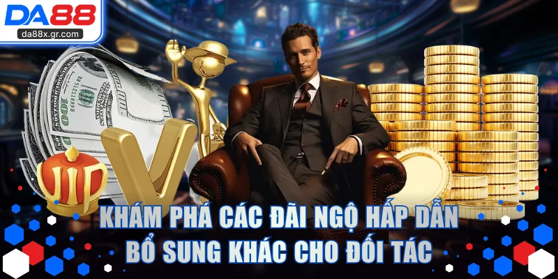 Khám phá các đãi ngộ hấp dẫn bổ sung khác dành cho đối tác