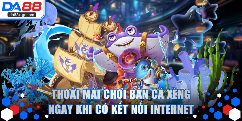 Thoải mái chơi bắn cá xèng ngay khi có kết nối Internet
